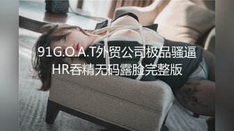 91G.O.A.T外贸公司极品骚逼HR吞精无码露脸完整版