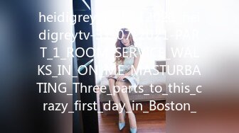 heidigreytv_05112021_heidigreytv-31-07-2021-PART_1_ROOM_SERVICE_WALKS_IN_ON_ME_MASTURBATING_Three_parts_to_this_crazy_first_day_in_Boston_