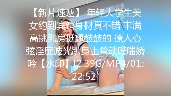 【新片速遞】 年轻大学生美女约到宾馆身材真不错 丰满高挑乳房挺翘鼓鼓的 撩人心弦淫靡波光趴身上耸动噗嗤娇吟【水印】[2.39G/MP4/01:22:52]