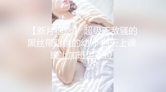 【新片速遞】 超级无敌骚的黑丝带眼镜的幼师 白天上课 晚上加班上课位 