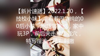 【新片速遞】2022.1.20，【技校小妹】，看着很清纯的00后小妹，乖巧邻家范，家中玩3P，前后夹击暴插骚穴，特写淫液，精彩刺激