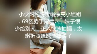   小伙网约鸭舌帽漂亮小姐姐，69姿势手指磨穴，妹子很少给别人，正入快速抽插，太嫩折腾给妹子搞哭了