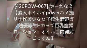 [420POW-067] やーれな 2【素人ホイホイpowerハメ撮り十代美少女女子校生清楚ガリ勉優等生Hカップ巨乳童顔ローション・オイル口内発射ごっくん】