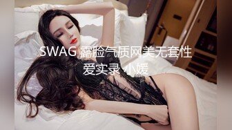 SWAG 露脸气质网美无套性爱实录 小媛