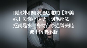 眼镜妹和男友酒店啪啪【娜美妹】风骚小贱货，阴毛超浓一抠就是水，身材苗条翘臀美腿被干娇喘不断