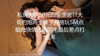 私房售价50元白金泄密??大哥约炮两个妹子开房玩SM点蜡烛烧情人的阴毛最后差点打起来