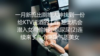 一月新流出厕拍大神找到一份给KTV送酒的工作 趁此机会潜入女厕偷拍小姐尿尿(2)连续来了几个高跟气质美女