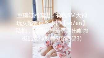 重磅订阅流出，有钱SM大神玩女超强调教大神【se7en】私拍，滴蜡电控羞辱露出啪啪极品女神反差S母狗 (23)