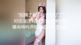  “别搞了行不行受不了了”对话淫荡刺激 约炮大神生猛爆肏呻吟声销魂的大奶艺校生