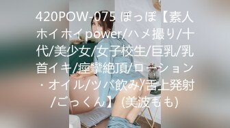 420POW-075 ぽっぽ【素人ホイホイpower/ハメ撮り/十代/美少女/女子校生/巨乳/乳首イキ/痙攣絶頂/ローション・オイル/ツバ飲み/舌上発射/ごっくん】 (美波もも)