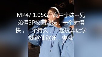 MP4/ 1.05G]  高中学妹--兄弟俩3P校园浪妹，一个射得快，一个持久，一起玩弄让学妹欲仙欲死，爽哦