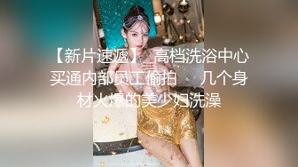 【新片速遞】  高档洗浴中心买通内部员工偷拍❤️几个身材火爆的美少妇洗澡