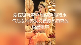 爱抚吸吮蜜桃 抽搐潮湿喷水 气质女神苏文文首度热浪奔放极品诱惑