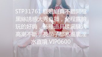 STP31761 騷姐姐真不錯開檔黑絲誘惑大秀直播，全程露臉玩的好嗨，各種道具蹂躏騷穴高潮不斷，長茄子都塞逼裏淫水直噴 VIP0600