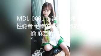 MDL-0001 苏清歌/苏娅 女 性瘾者 绝望的高潮 极致的欢愉 麻豆传媒映画