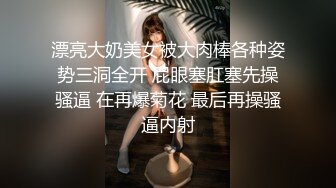 漂亮大奶美女被大肉棒各种姿势三洞全开 屁眼塞肛塞先操骚逼 在再爆菊花 最后再操骚逼内射