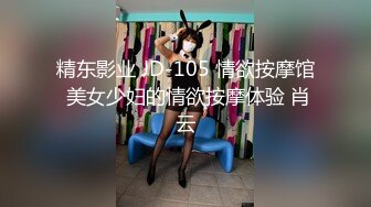 精东影业 JD-105 情欲按摩馆 美女少妇的情欲按摩体验 肖云