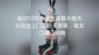 蛋叔92年女医生背着未婚夫主动送上门让我无套草，毒龙，口爆，吞精