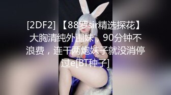 [2DF2] 【88罗sir精选探花】大胸清纯外围妹，90分钟不浪费，连干两炮妹子就没消停过e[BT种子]