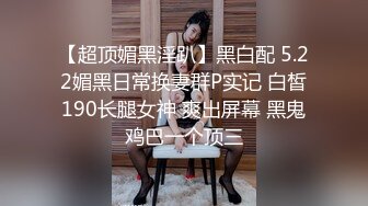 【超顶媚黑淫趴】黑白配 5.22媚黑日常换妻群P实记 白皙190长腿女神 爽出屏幕 黑鬼鸡巴一个顶三