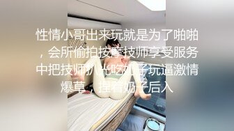 性情小哥出来玩就是为了啪啪，会所偷拍按摩技师享受服务中把技师扒光吃奶子玩逼激情爆草，捏着奶子后入