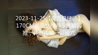 2023-11-25【高质量技师】170CM极品女技师，按摩胸推，伸进内裤一顿模穴