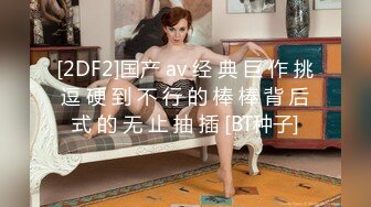 [2DF2]国产 av 经 典 巨 作 挑 逗 硬 到 不 行 的 棒 棒 背 后 式 的 无 止 抽 插 [BT种子]