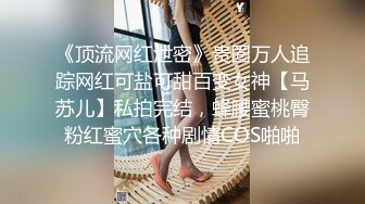 《顶流网红泄密》贵圈万人追踪网红可盐可甜百变女神【马苏儿】私拍完结，蜂腰蜜桃臀粉红蜜穴各种剧情COS啪啪