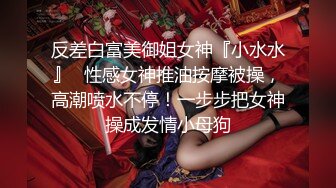 反差白富美御姐女神『小水水』✅性感女神推油按摩被操，高潮喷水不停！一步步把女神操成发情小母狗