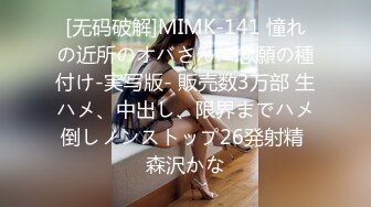 [无码破解]MIMK-141 憧れの近所のオバさんに念願の種付け-実写版- 販売数3万部 生ハメ、中出し、限界までハメ倒しノンストップ26発射精 森沢かな