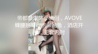  帝都最淫荡小情侣，AVOVE蜂腰翘臀，粉嫩鲍鱼，酒店开房，无套内射