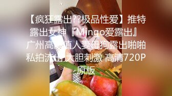 【疯狂露出??极品性爱】推特露出女神『Mingo爱露出』广州高颜值人妻母狗露出啪啪私拍流出 大胆刺激 高清720P原版