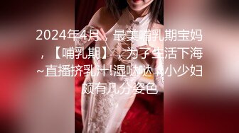 2024年4月，最美哺乳期宝妈，【哺乳期】，为了生活下海~直播挤乳汁!湿哒哒，小少妇颇有几分姿色