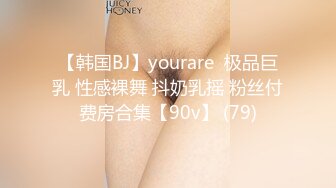 【韩国BJ】yourare  极品巨乳 性感裸舞 抖奶乳摇 粉丝付费房合集【90v】 (79)