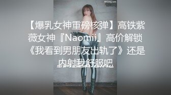 【爆乳女神重磅核弹】高铁紫薇女神『Naomii』高价解锁《我看到男朋友出轨了》还是内射我舒服吧