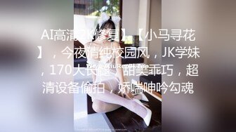 AI高清2K修复】【小马寻花】，今夜清纯校园风，JK学妹，170大长腿，甜美乖巧，超清设备偷拍，娇喘呻吟勾魂