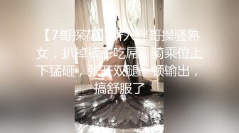 【7哥探花】新人胖哥操骚熟女，扒掉裤子吃屌，骑乘位上下猛砸，张开双腿一顿输出，搞舒服了