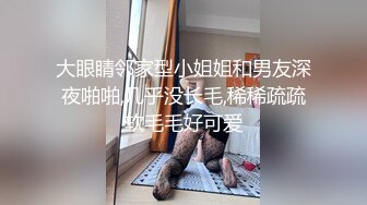 大眼睛邻家型小姐姐和男友深夜啪啪,几乎没长毛,稀稀疏疏软毛毛好可爱