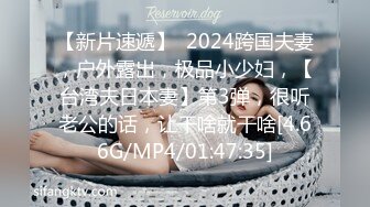 【新片速遞】  2024跨国夫妻，户外露出，极品小少妇，【台湾夫日本妻】第3弹，很听老公的话，让干啥就干啥[4.66G/MP4/01:47:35]