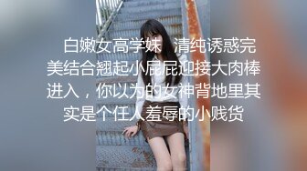 ✿白嫩女高学妹✿清纯诱惑完美结合翘起小屁屁迎接大肉棒进入，你以为的女神背地里其实是个任人羞辱的小贱货