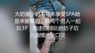 大奶骚少妇不是来享受SPA她是来被草的，跟两个男人一起玩3P，炮击抽插玩她奶子后入激情还给口交