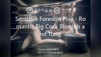 Sensitive Foreskin Play - Romantic Big Cock Blowjob and Tong