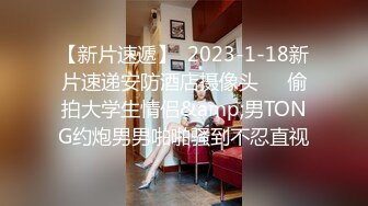 【新片速遞】  2023-1-18新片速递安防酒店摄像头❤️偷拍大学生情侣&amp;男TONG约炮男男啪啪骚到不忍直视