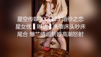 星空传媒 XK8123 婚纱之恋星女优 ▌琳达 ▌夫妻床头吵床尾合 爆艹情趣新娘高潮怒射