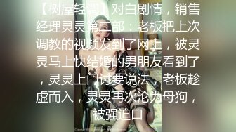 【树屋轻调】对白剧情，销售经理灵灵第二部：老板把上次调教的视频发到了网上，被灵灵马上快结婚的男朋友看到了，灵灵上门讨要说法，老板趁虚而入，灵灵再次沦为母狗，被强迫口