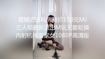 震撼流出私房售价150元MJ三人组最新流出M玩无套轮操内射杭州富家女1080P高清版