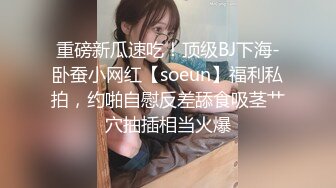 重磅新瓜速吃！顶级BJ下海-卧蚕小网红【soeun】福利私拍，约啪自慰反差舔食吸茎艹穴抽插相当火爆