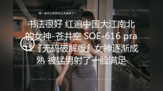 书法很好 红遍中国大江南北的女神-苍井空 SOE-616 prat1『无码破解版』女神逐渐成熟 被猛男射了一脸满足