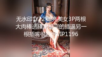 无水印1/22 漂亮美女3P两根大肉棒选择黑祖宗的插逼另一根插嘴很舒坦VIP1196