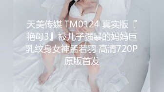 天美传媒 TM0124 真实版『艳母3』被儿子强暴的妈妈巨乳纹身女神孟若羽 高清720P原版首发